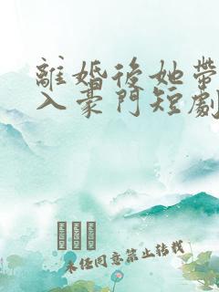 离婚后她带崽嫁入豪门短剧大结局