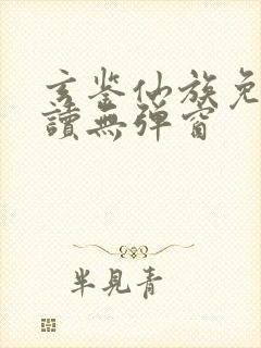 玄鉴仙族免费阅读无弹窗