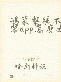 鸿蒙系统不能安装app怎么办