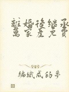 离婚后继承了亿万家产免费