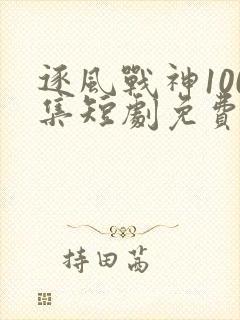 逐风战神100集短剧免费观看