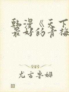 韩漫《天下第一最好的青梅竹马》