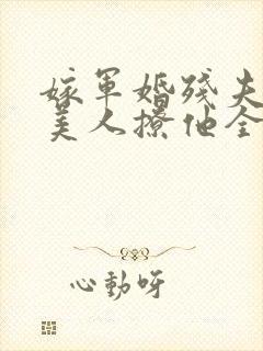 嫁军婚残夫娇艳美人撩他全文阅读