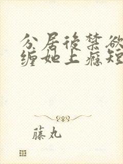 分居后禁欲总裁缠她上瘾短剧