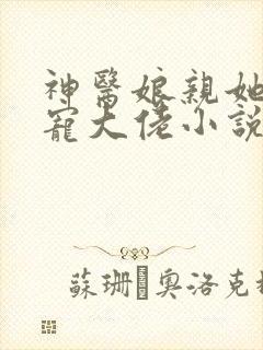 神医娘亲她是团宠大佬小说免费阅读