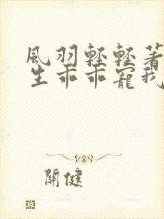 风羽轻轻著霍先生乖乖宠我