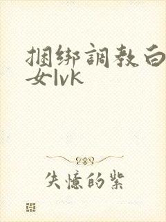 捆绑调教白丝美女|vk