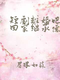 短剧离婚吧我要回家继承亿万家产在线观看