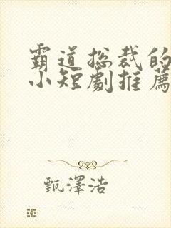 霸道总裁的甜宠小短剧推荐