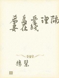 希岛爱理隔壁人妻在线