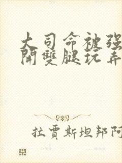 大司命被强行扒开双腿玩弄