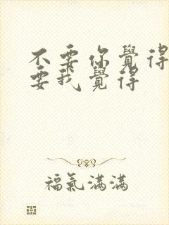 不要你觉得,我要我觉得