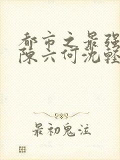 都市之最强狂兵陈六何沈轻舞最新