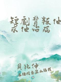 短剧背叛他的人求他治病