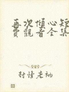 再次倾心短剧免费观看全集高清