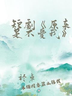 短剧《原来你只是不爱我》在线观看