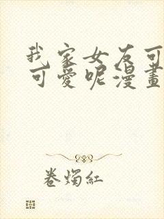 我家女友可不止可爱呢漫画全集免费观看