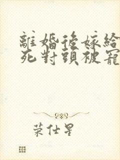 离婚后嫁给前夫死对头被宠成宝剧情