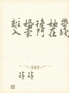 离婚后她带崽嫁入豪门在线短剧免费看