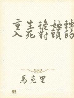 重生后她转身投入死对头的怀抱