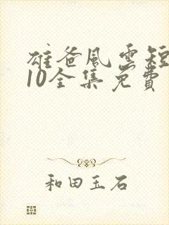 雄爸风云短剧110全集免费看