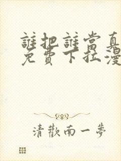 谁把谁当真漫画免费下拉漫画