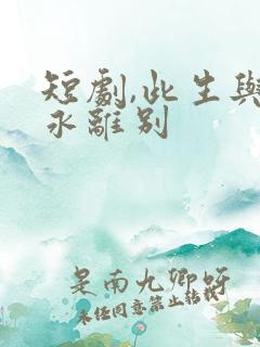 短剧,此生与你永离别