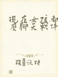 现在女孩都玩什么聊天软件