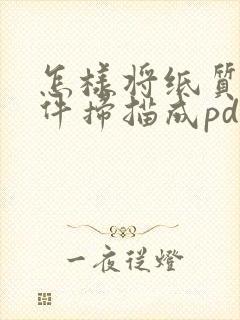 怎样将纸质版文件扫描成pdf