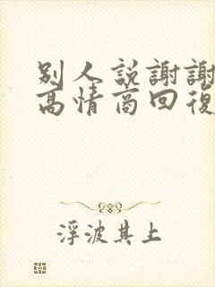 别人说谢谢如何高情商回复