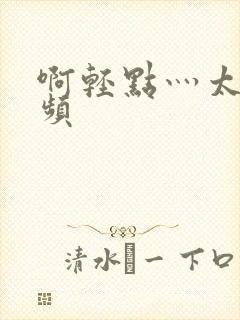 啊轻点灬太粗视频