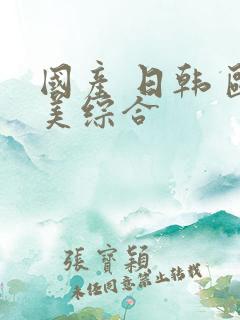 国产 日韩 欧美综合