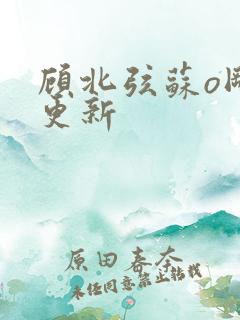 顾北弦苏o刚刚更新