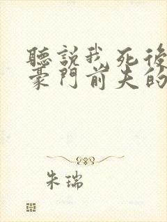 听说我死后成了豪门前夫的白月光免费观看