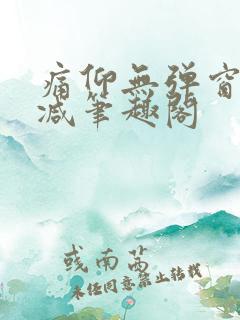 痛仰无弹窗无删减笔趣阁