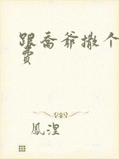 跟乔爷撒个娇免费