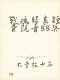 战魂归来短剧免费观看88集