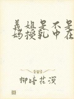 义姐是不是良妈妈授乳中在线观看