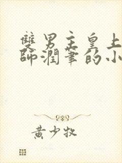 双男主皇上用国师润笔的小说