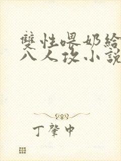 双性喂奶给室友八人攻小说