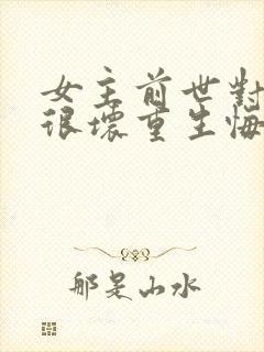 女主前世对男主很坏重生悔改的小说