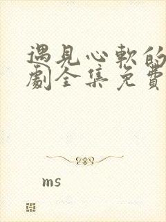 遇见心软的神短剧全集免费观看