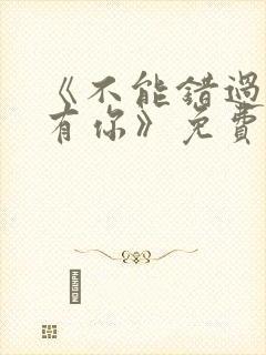 《不能错过的只有你》免费观看完整版