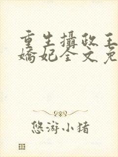 重生摄政王的小娇妃全文免费阅读