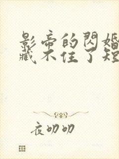 影帝的闪婚娇妻藏不住了短剧大结局