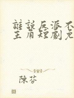 谁说反派不能当主角短剧免费全集