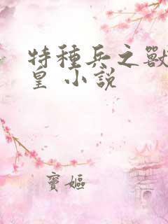 特种兵之兽血军皇 小说