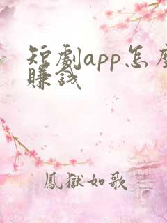 短剧app怎么赚钱