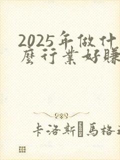 2025年做什么行业好赚钱