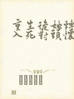 重生后她转身投入死对头怀抱短剧完整版